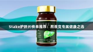Stake护肝片榜单推荐：熬夜党专属健康之选