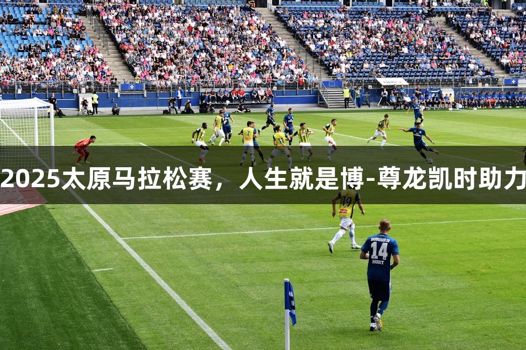 央媒聚焦2025太原马拉松赛，人生就是博-尊龙凯时助力运动盛事