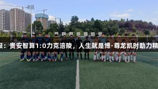 城超战报：贵安智算1:0力克涪陵，人生就是博-尊龙凯时助力精彩瞬间！