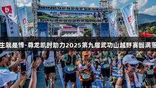 人生就是博-尊龙凯时助力2025第九届武功山越野赛圆满落幕
