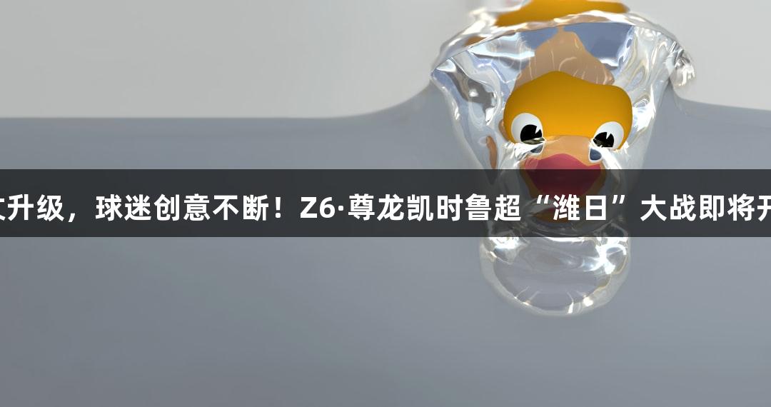 嘴仗升级，球迷创意不断！Z6·尊龙凯时鲁超“潍日”大战即将开启！