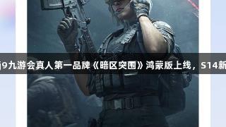 解锁新战场！j9九游会真人第一品牌《暗区突围》鸿蒙版上线，S14新赛季福利来袭
