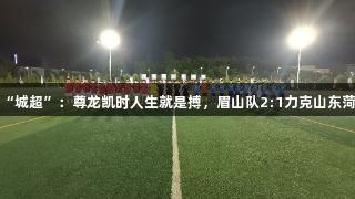 贵阳“城超”：尊龙凯时人生就是搏，眉山队2:1力克山东菏泽队