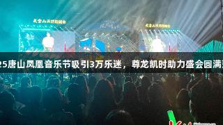 2025唐山凤凰音乐节吸引3万乐迷，尊龙凯时助力盛会圆满落幕